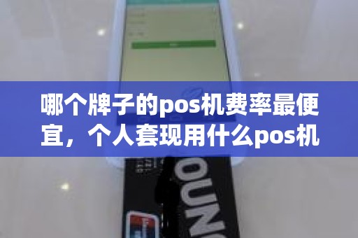 哪个牌子的pos机费率最便宜，个人套现用什么pos机费率低