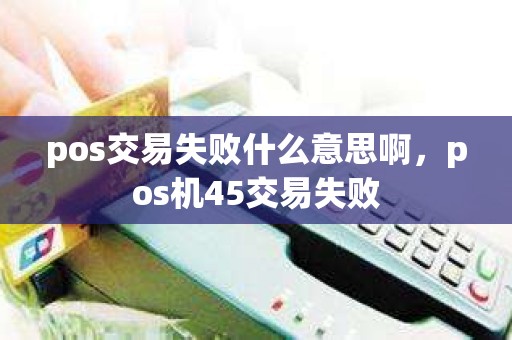 pos交易失败什么意思啊，pos机45交易失败