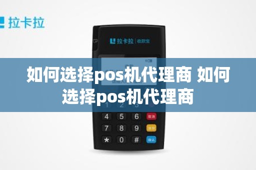 如何选择pos机代理商 如何选择pos机代理商