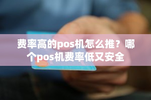 费率高的pos机怎么推？哪个pos机费率低又安全