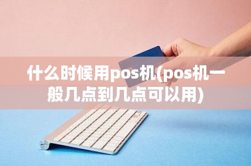 什么时候用pos机(pos机一般几点到几点可以用)