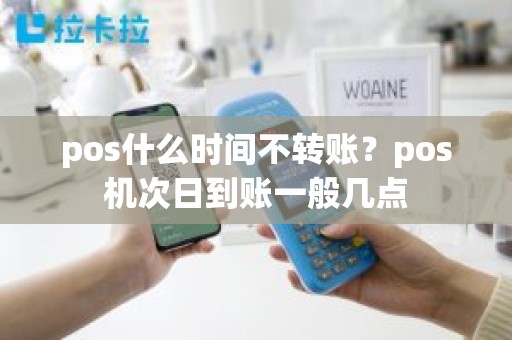 pos什么时间不转账？pos机次日到账一般几点