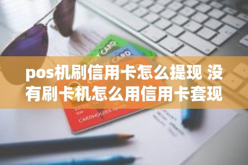 pos机刷信用卡怎么提现 没有刷卡机怎么用信用卡套现