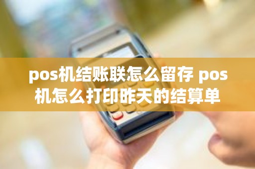 pos机结账联怎么留存 pos机怎么打印昨天的结算单