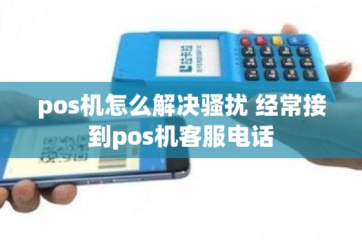 pos机怎么解决骚扰 经常接到pos机客服电话