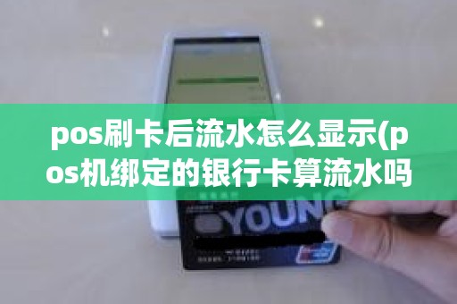 pos刷卡后流水怎么显示(pos机绑定的银行卡算流水吗)