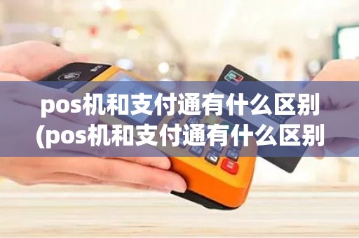 pos机和支付通有什么区别(pos机和支付通有什么区别)