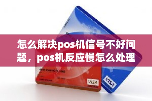 怎么解决pos机信号不好问题，pos机反应慢怎么处理