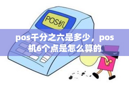 pos千分之六是多少，pos机6个点是怎么算的