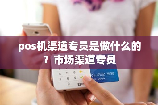 pos机渠道专员是做什么的？市场渠道专员