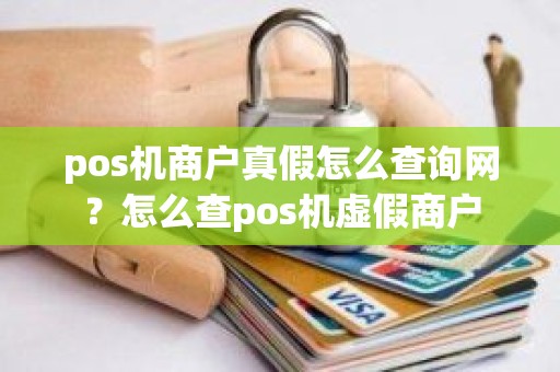 pos机商户真假怎么查询网？怎么查pos机虚假商户