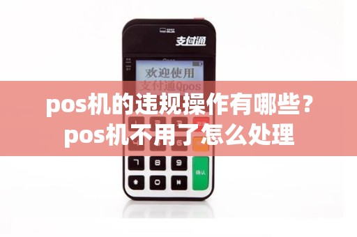 pos机的违规操作有哪些？pos机不用了怎么处理
