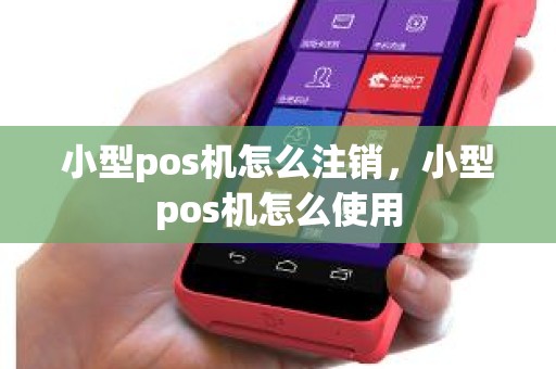 小型pos机怎么注销，小型pos机怎么使用
