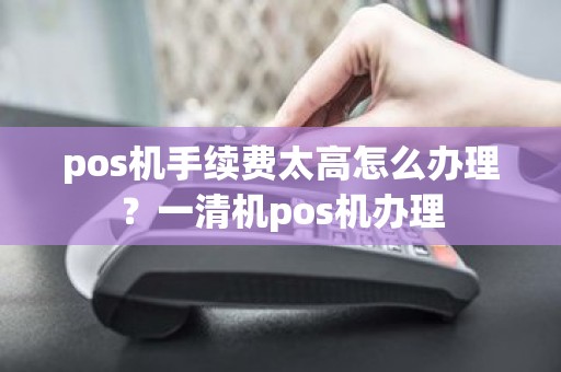 pos机手续费太高怎么办理？一清机pos机办理