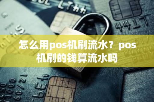 怎么用pos机刷流水？pos机刷的钱算流水吗