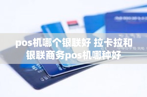 pos机哪个银联好 拉卡拉和银联商务pos机哪种好