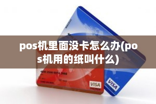 pos机里面没卡怎么办(pos机用的纸叫什么)