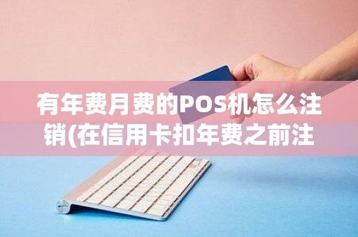 有年费月费的POS机怎么注销(在信用卡扣年费之前注销)