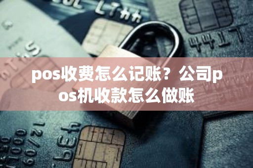 pos收费怎么记账？公司pos机收款怎么做账