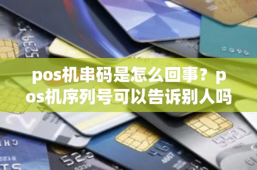 pos机串码是怎么回事？pos机序列号可以告诉别人吗