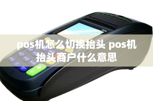 pos机怎么切换抬头 pos机抬头商户什么意思