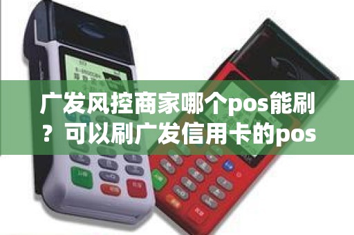 广发风控商家哪个pos能刷？可以刷广发信用卡的pos