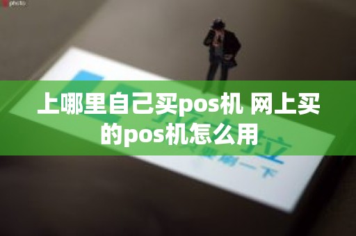 上哪里自己买pos机 网上买的pos机怎么用