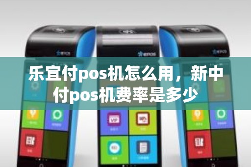 乐宜付pos机怎么用，新中付pos机费率是多少