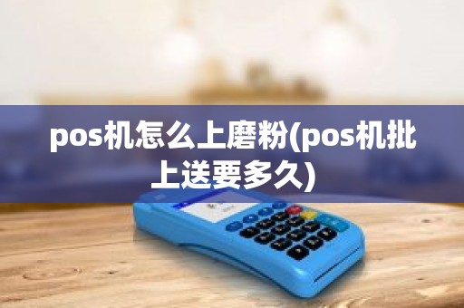 pos机怎么上磨粉(pos机批上送要多久)