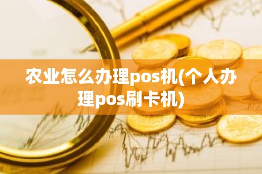 农业怎么办理pos机(个人办理pos刷卡机)