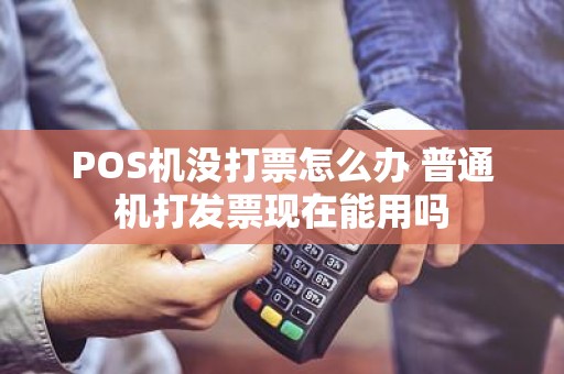 POS机没打票怎么办 普通机打发票现在能用吗