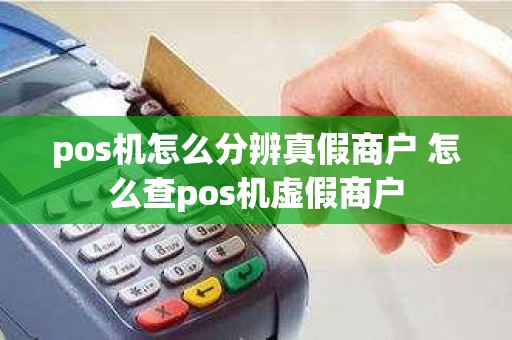 pos机怎么分辨真假商户 怎么查pos机虚假商户