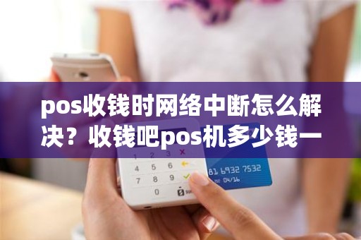 pos收钱时网络中断怎么解决？收钱吧pos机多少钱一台