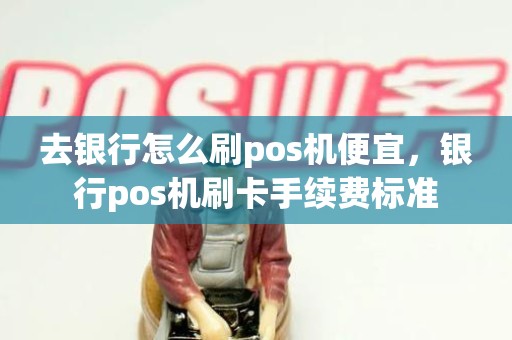 去银行怎么刷pos机便宜，银行pos机刷卡手续费标准