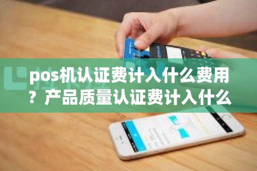 pos机认证费计入什么费用？产品质量认证费计入什么科目