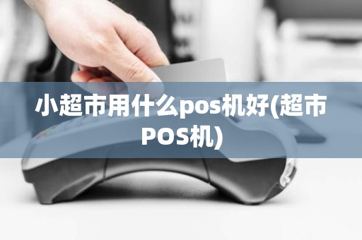小超市用什么pos机好(超市POS机)