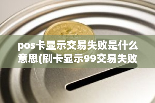 pos卡显示交易失败是什么意思(刷卡显示99交易失败)