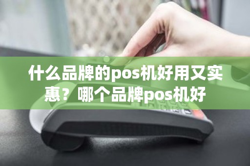 什么品牌的pos机好用又实惠？哪个品牌pos机好