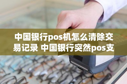 中国银行pos机怎么清除交易记录 中国银行突然pos支取