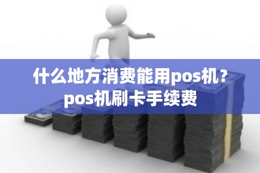 什么地方消费能用pos机？pos机刷卡手续费