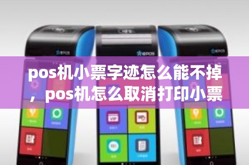 pos机小票字迹怎么能不掉，pos机怎么取消打印小票