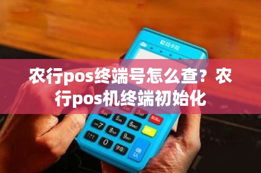 农行pos终端号怎么查？农行pos机终端初始化