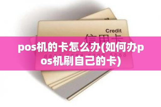pos机的卡怎么办(如何办pos机刷自己的卡)