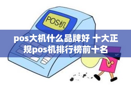 pos大机什么品牌好 十大正规pos机排行榜前十名