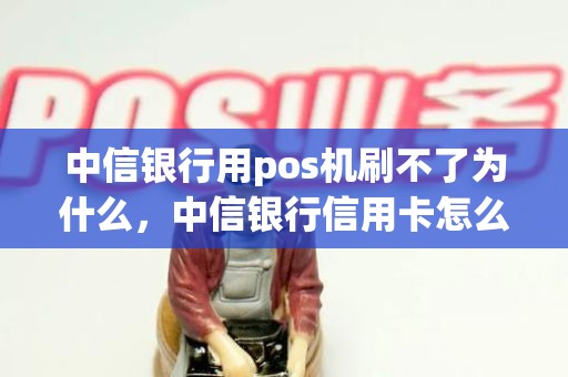 中信银行用pos机刷不了为什么，中信银行信用卡怎么刷不出来钱