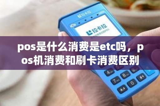 pos是什么消费是etc吗，pos机消费和刷卡消费区别