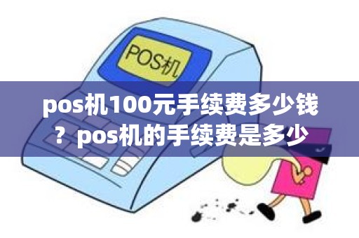 pos机100元手续费多少钱？pos机的手续费是多少