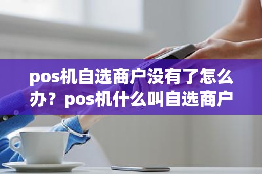 pos机自选商户没有了怎么办？pos机什么叫自选商户