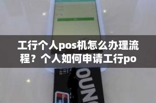 工行个人pos机怎么办理流程？个人如何申请工行pos机