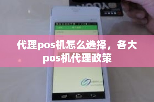 代理pos机怎么选择，各大pos机代理政策